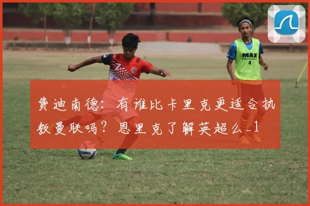 费迪南德：有谁比卡里克更适合执教曼联吗？恩里克了解英超么_1